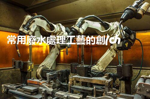 常用廢水處理工藝的創(chuàng)新與突破：你所不明白的秘密？